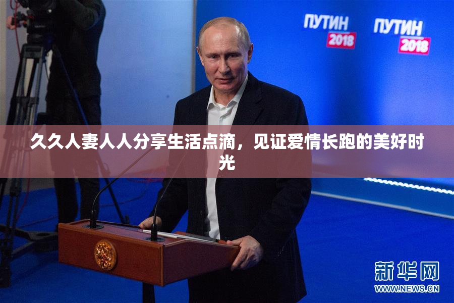 久久人妻人人分享生活点滴，见证爱情长跑的美好时光