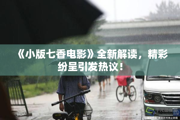 《小版七香电影》全新解读，精彩纷呈引发热议！