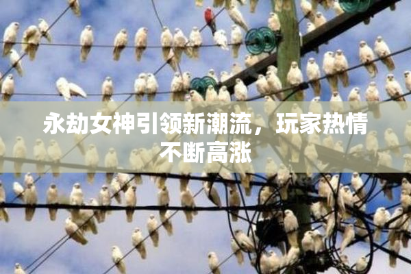 永劫女神引领新潮流，玩家热情不断高涨