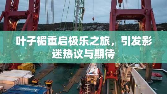 叶子楣重启极乐之旅，引发影迷热议与期待