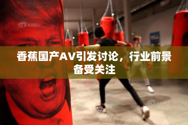 香蕉国产AV引发讨论，行业前景备受关注