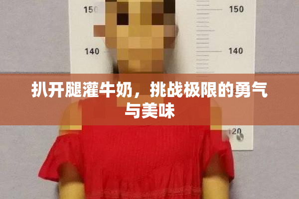 扒开腿灌牛奶，挑战极限的勇气与美味