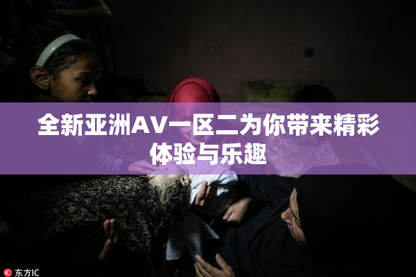 全新亚洲AV一区二为你带来精彩体验与乐趣