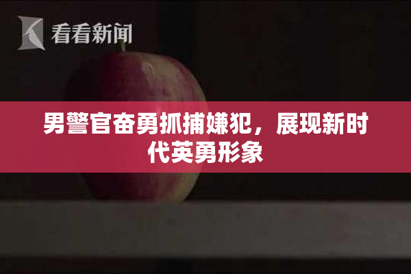 男警官奋勇抓捕嫌犯，展现新时代英勇形象