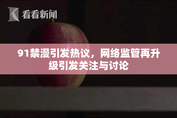 91禁漫引发热议，网络监管再升级引发关注与讨论