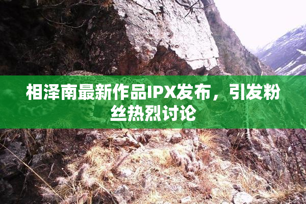 相泽南最新作品IPX发布，引发粉丝热烈讨论