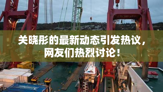 关晓彤的最新动态引发热议，网友们热烈讨论！