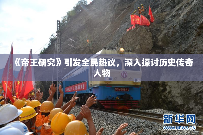 《帝王研究》引发全民热议，深入探讨历史传奇人物