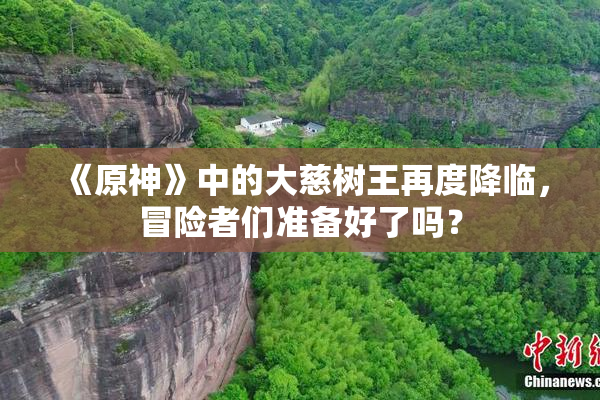《原神》中的大慈树王再度降临，冒险者们准备好了吗？