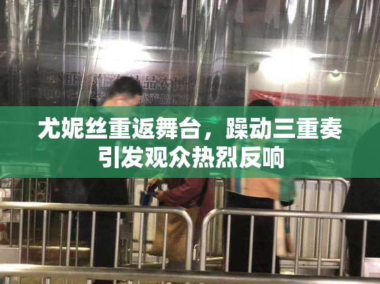 尤妮丝重返舞台，躁动三重奏引发观众热烈反响