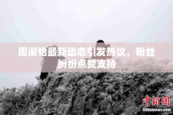 周淑怡最新动态引发热议，粉丝纷纷点赞支持