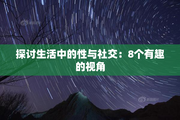 探讨生活中的性与社交：8个有趣的视角