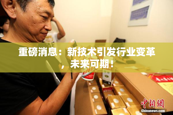 重磅消息：新技术引发行业变革，未来可期！