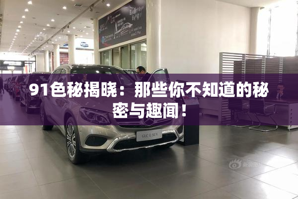 91色秘揭晓：那些你不知道的秘密与趣闻！