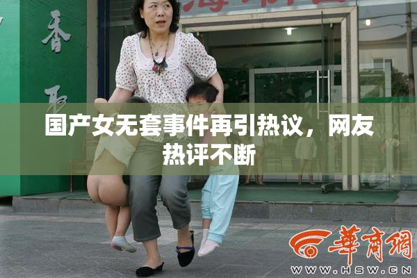 国产女无套事件再引热议，网友热评不断