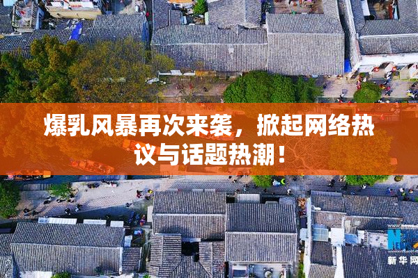 爆乳风暴再次来袭，掀起网络热议与话题热潮！