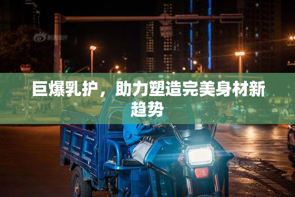 巨爆乳护，助力塑造完美身材新趋势