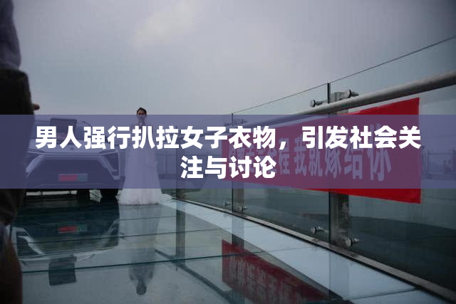 男人强行扒拉女子衣物，引发社会关注与讨论