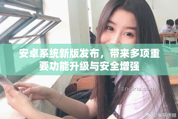 安卓系统新版发布，带来多项重要功能升级与安全增强