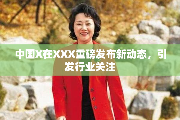 中国X在XXX重磅发布新动态，引发行业关注