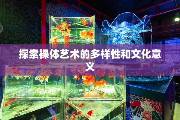探索裸体艺术的多样性和文化意义