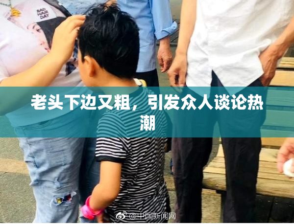 老头下边又粗，引发众人谈论热潮