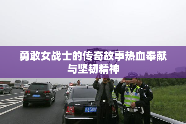 勇敢女战士的传奇故事热血奉献与坚韧精神