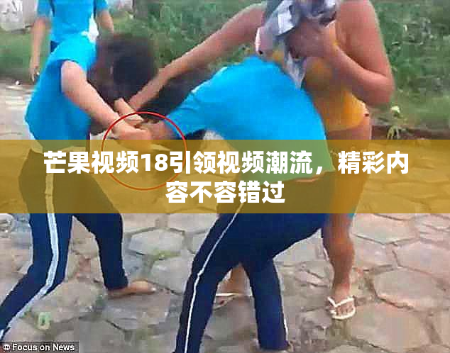 芒果视频18引领视频潮流，精彩内容不容错过