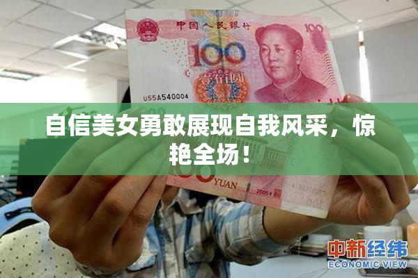 自信美女勇敢展现自我风采，惊艳全场！