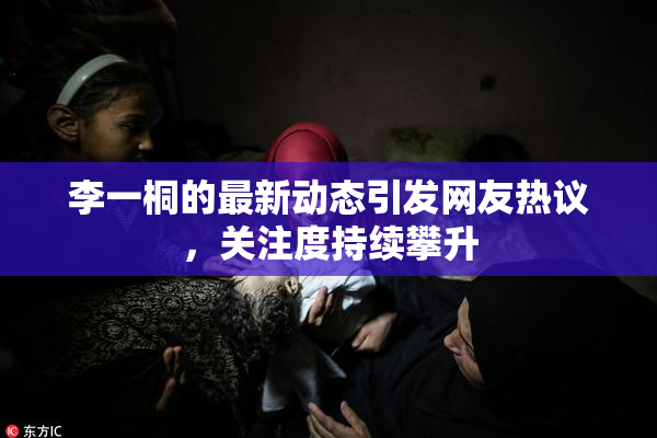 李一桐的最新动态引发网友热议，关注度持续攀升