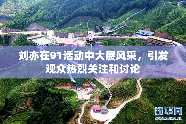 刘亦在91活动中大展风采，引发观众热烈关注和讨论