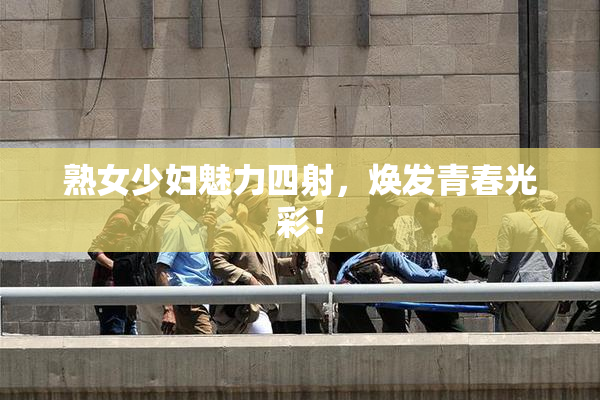 熟女少妇魅力四射，焕发青春光彩！