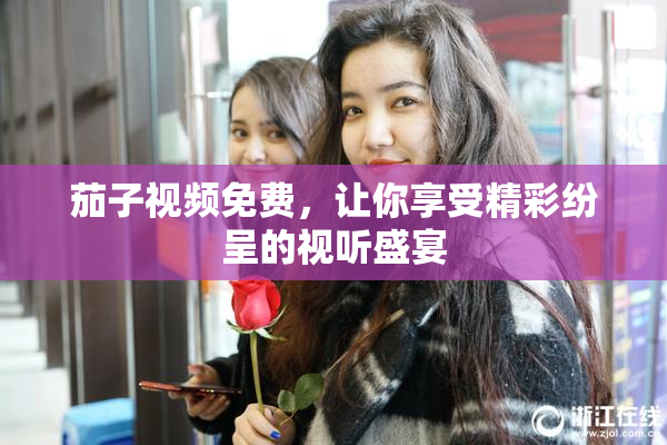 茄子视频免费，让你享受精彩纷呈的视听盛宴
