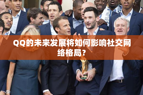 QQ的未来发展将如何影响社交网络格局？