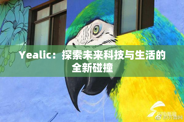 Yealic：探索未来科技与生活的全新碰撞