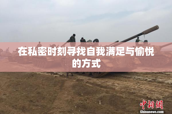 在私密时刻寻找自我满足与愉悦的方式