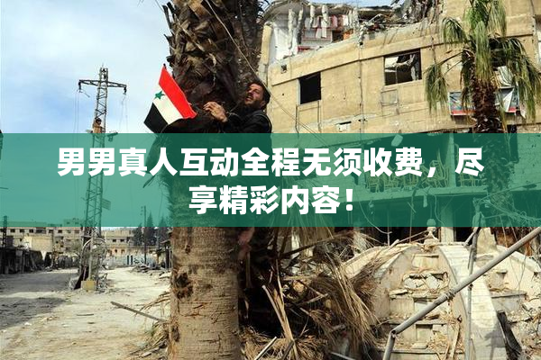 男男真人互动全程无须收费，尽享精彩内容！