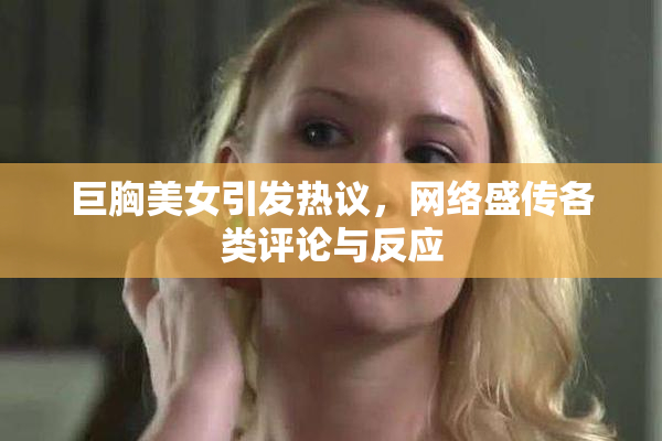 巨胸美女引发热议，网络盛传各类评论与反应