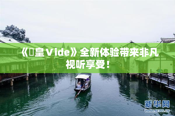 《嘼皇Ⅴide》全新体验带来非凡视听享受！