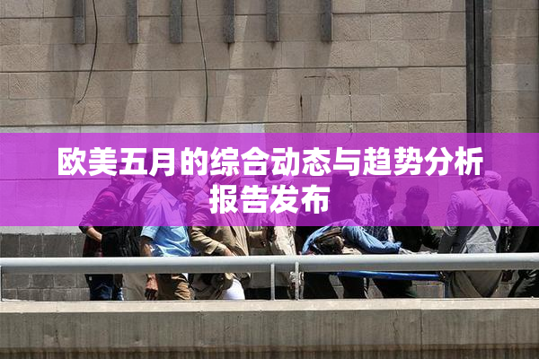 欧美五月的综合动态与趋势分析报告发布
