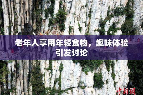 老年人享用年轻食物，趣味体验引发讨论