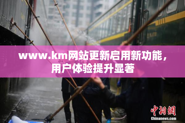www.km网站更新启用新功能，用户体验提升显著