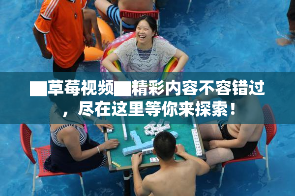 ▇草莓视频▇精彩内容不容错过，尽在这里等你来探索！