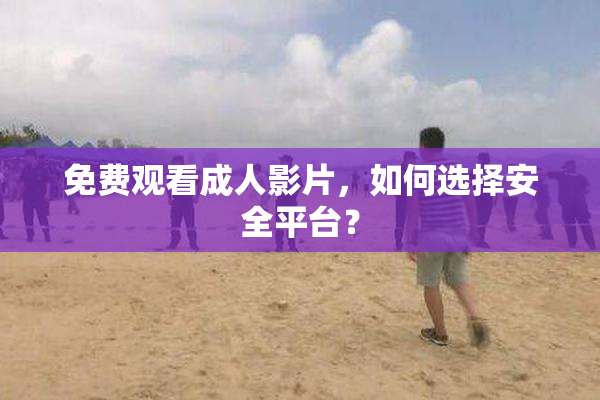 免费观看成人影片，如何选择安全平台？