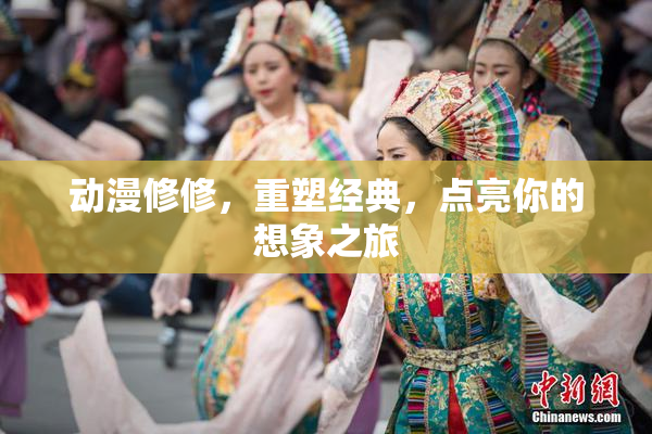 动漫修修，重塑经典，点亮你的想象之旅