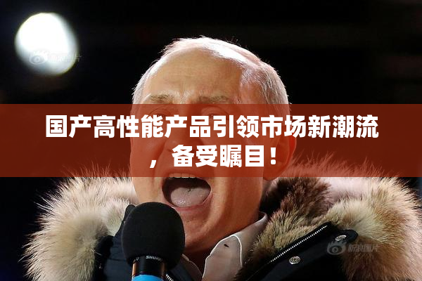 国产高性能产品引领市场新潮流，备受瞩目！