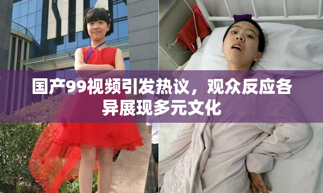 国产99视频引发热议，观众反应各异展现多元文化