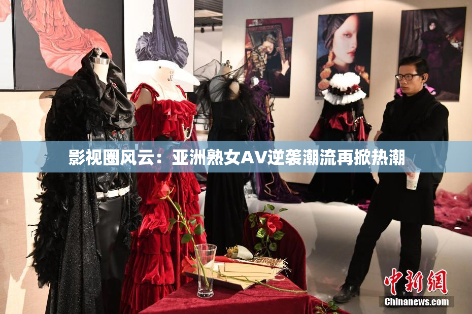 影视圈风云：亚洲熟女AV逆袭潮流再掀热潮