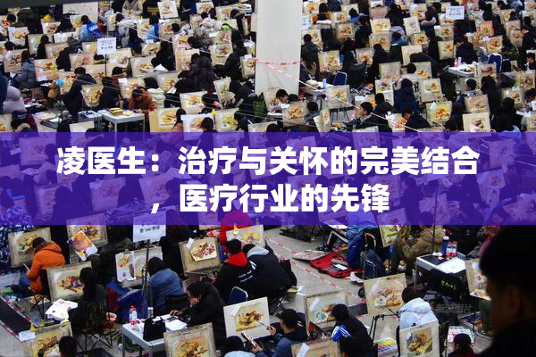 凌医生：治疗与关怀的完美结合，医疗行业的先锋