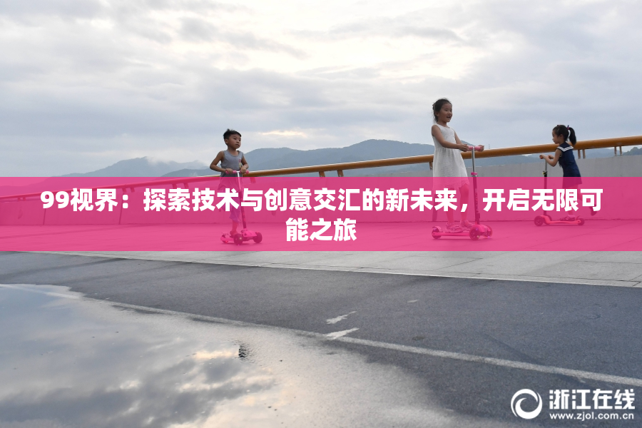 99视界：探索技术与创意交汇的新未来，开启无限可能之旅